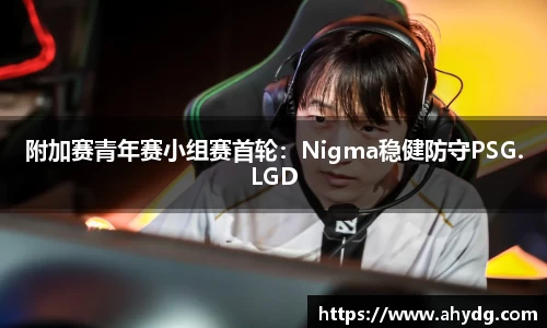 附加赛青年赛小组赛首轮：Nigma稳健防守PSG.LGD