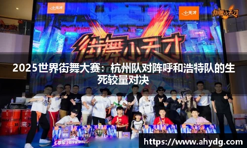 2025世界街舞大赛：杭州队对阵呼和浩特队的生死较量对决