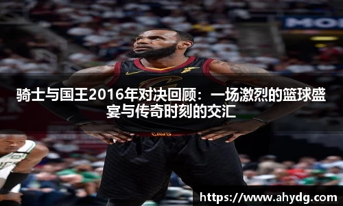 骑士与国王2016年对决回顾：一场激烈的篮球盛宴与传奇时刻的交汇