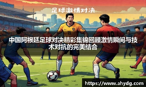 中国阿根廷足球对决精彩集锦回顾激情瞬间与技术对抗的完美结合